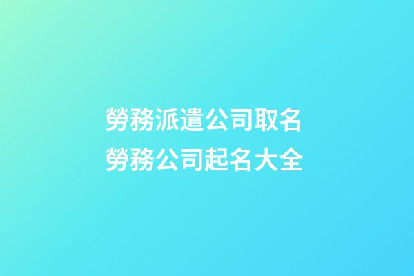 勞務派遣公司取名 勞務公司起名大全-第1張-公司起名-玄機派